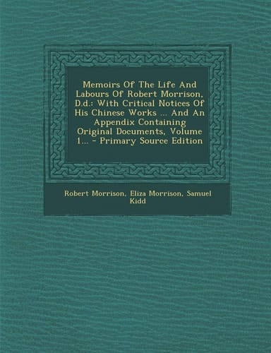 Memoirs of the Life and Labours of Robert Morrison, D. D. With Critical Notices of His Chinese Works ... and an Appendix Containing Original Documents