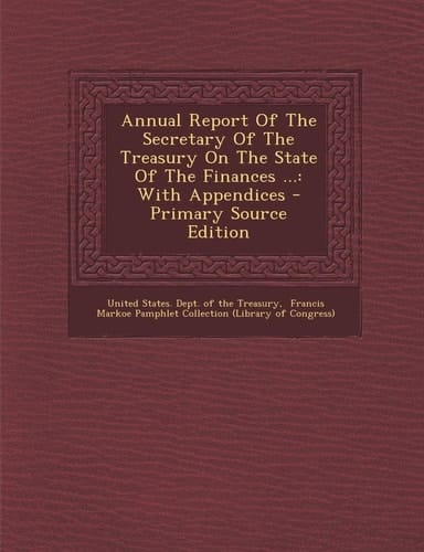Annual Report of the Secretary of the Treasury on the State of the Finances ... With Appendices - Primary Source Edition