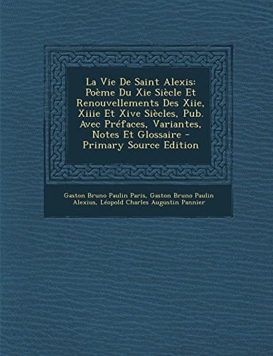 La Vie de Saint Alexis Poème Du Xie Siècle Et Renouvellements Des Xiie, Xiiie Et Xive Siècles, Pub. Avec Préfaces, Variantes, Notes Et Glossaire - Pr