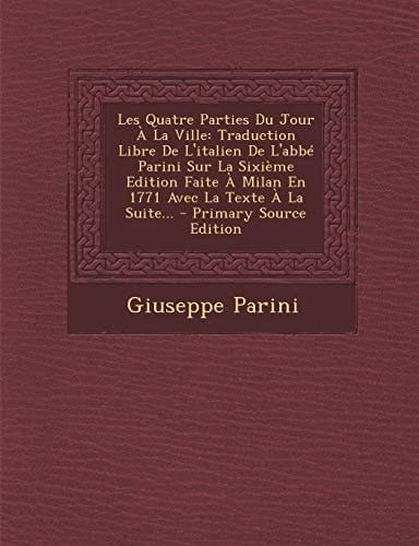 Les Quatre Parties Du Jour a la Ville Traduction Libre de L'Italien de L'Abbé Parini Sur la Sixième Edition Faite a Milan en 1771 Avec la Texte a La