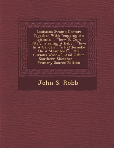 Louisiana Swamp Doctor Together with Cupping an Irishman , How to Cure Fits , Stealing a Baby , Love in a Garden , a Rattlesnake on a Steamboat