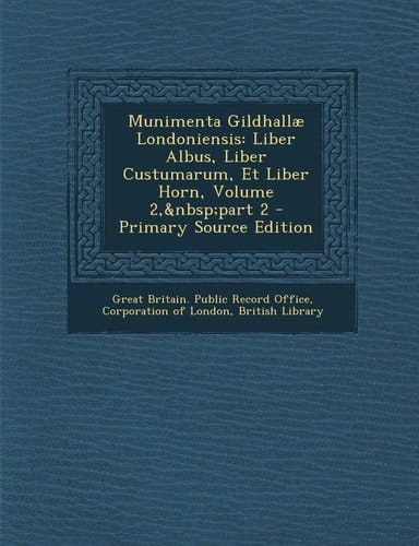 Munimenta Gildhallæ Londoniensis Liber Albus, Liber Custumarum, Et Liber Horn, Volume 2,Andnbsp;Part 2 - Primary Source Edition