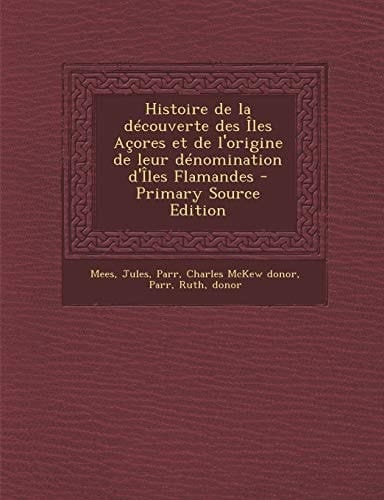 Histoire de la Découverte Des Iles Açores Et de L'Origine de Leur Dénomination D'Iles Flamandes - Primary Source Edition