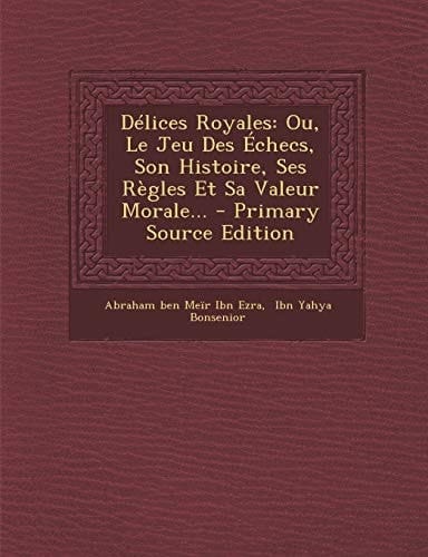Délices Royales Ou, Le Jeu Des Échecs, Son Histoire, Ses Règles Et Sa Valeur Morale... - Primary Source Edition