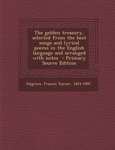 The Golden Treasury, Selected from the Best Songs and Lyrical Poems in the English Language and Arranged with Notes - Primary Source Edition