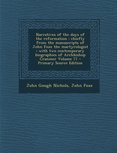 Narratives of the Days of the Reformation Chiefly from the Manuscripts of John Foxe the Martyrologist; with Two Contemporary Biographies of Archbis