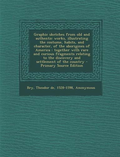 Graphic Sketches from Old and Authentic Works, Illustrating the Costume, Habits, and Character, of the Aborigines of America Together with Rare And