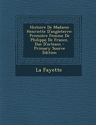 Histoire de Madame Henriette D'Angleterre Premiére Femme de Philippe de France, Duc D'Orleans - Primary Source Edition