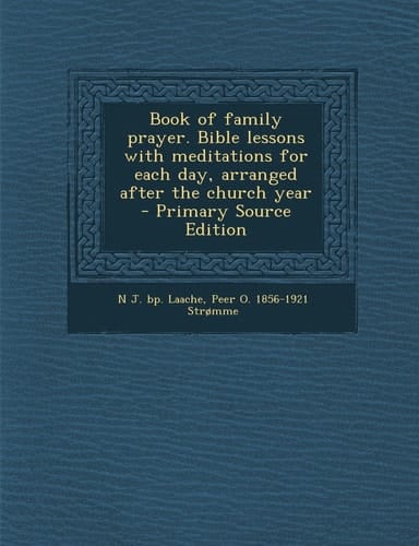 Book of Family Prayer. Bible Lessons with Meditations for Each Day, Arranged After the Church Year - Primary Source Edition