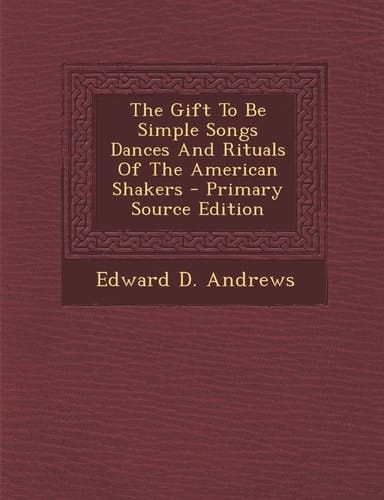 The Gift to Be Simple Songs Dances and Rituals of the American Shakers - Primary Source Edition