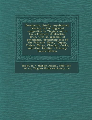 Documents, Chiefly Unpublished, Relating to the Huguenot Emigration to Virginia and to the Settlement at Manakin-Town, with an Appendix of Genealogies