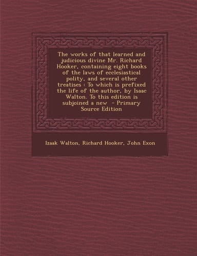 The Works of That Learned and Judicious Divine Mr. Richard Hooker, Containing Eight Books of the Laws of Ecclesiastical Polity, and Several Other Trea