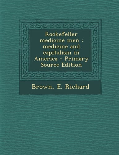 Rockefeller Medicine Men Medicine and Capitalism in America - Primary Source Edition