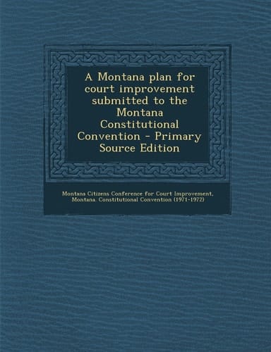 A Montana Plan for Court Improvement Submitted to the Montana Constitutional Convention - Primary Source Edition