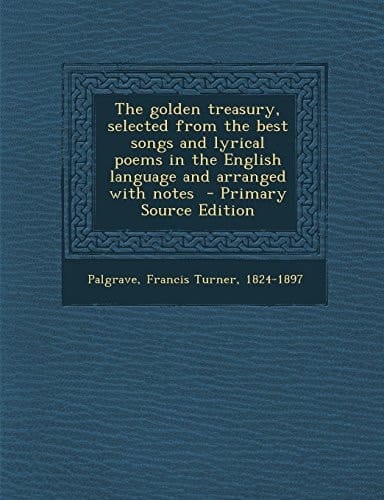 The Golden Treasury, Selected from the Best Songs and Lyrical Poems in the English Language and Arranged with Notes - Primary Source Edition