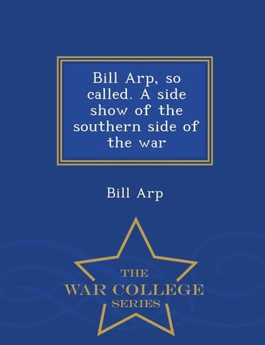 Bill Arp, So Called. a Side Show of the Southern Side of the War - War College Series