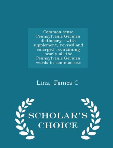 Common Sense Pennsylvania German Dictionary With Supplement, Revised and Enlarged; Containing Nearly All the Pennsylvania German Words in Common Use - Scholar's Choice Edition