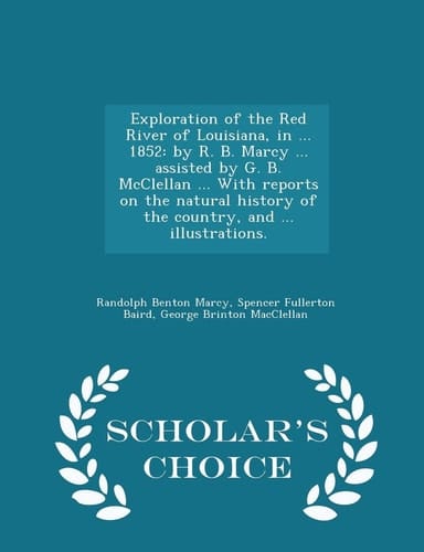 Exploration of the Red River of Louisiana, in ... 1852 By R. B. Marcy ... Assisted by G. B. McClellan ... with Reports on the Natural History of the Country, and ... Illustrations. - Scholar's Choice Edition