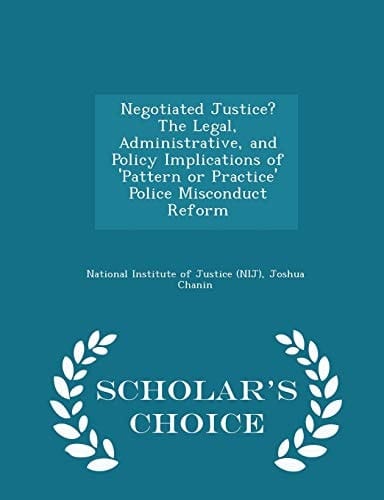 Negotiated Justice? the Legal, Administrative, and Policy Implications of 'Pattern Or Practice' Police Misconduct Reform - Scholar's Choice Edition