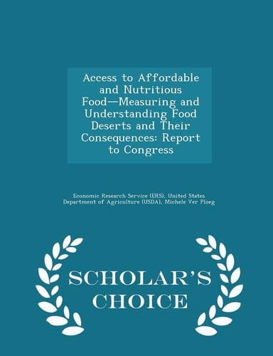 Access to Affordable and Nutritious Food-Measuring and Understanding Food Deserts and Their Consequences Report to Congress - Scholar's Choice Edition