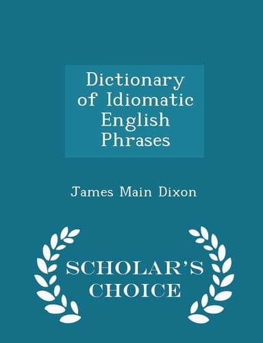 Dictionary of Idiomatic English Phrases - Scholar's Choice Edition