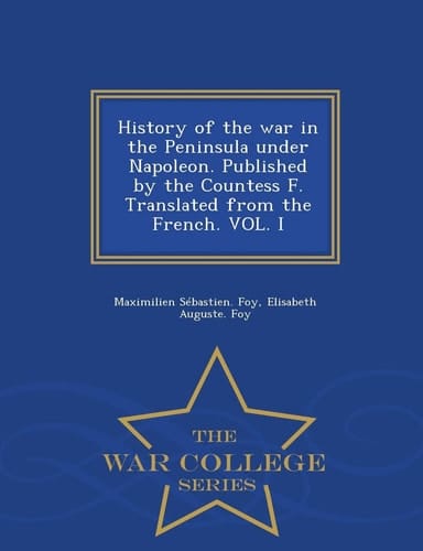 History of the War in the Peninsula Under Napoleon. Published by the Countess F. Translated from the French. Vol. I - War College Series