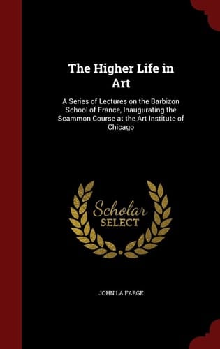 The Higher Life in Art A Series of Lectures on the Barbizon School of France, Inaugurating the Scammon Course at the Art Institute of Chicago