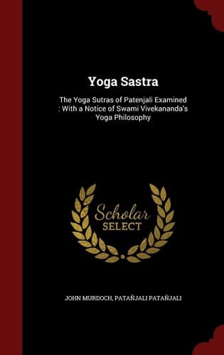 Yoga Sastra The Yoga Sutras of Patenjali Examined: With a Notice of Swami Vivekananda's Yoga Philosophy