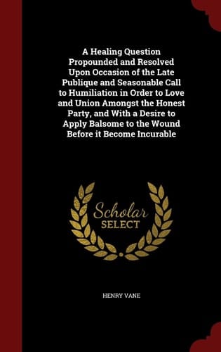 A Healing Question Propounded and Resolved Upon Occasion of the Late Publique and Seasonable Call to Humiliation in Order to Love and Union Amongst the Honest Party, and with a Desire to Apply Balsome to the Wound Before It Become Incurable