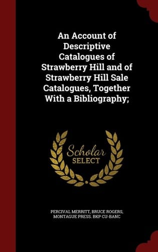 An Account of Descriptive Catalogues of Strawberry Hill and of Strawberry Hill Sale Catalogues, Together with a Bibliography;