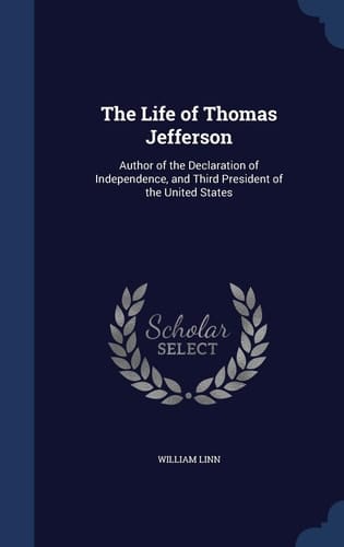 The Life of Thomas Jefferson Author of the Declaration of Independence, and Third President of the United States