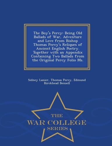 The Boy's Percy Being Old Ballads of War, Adventure and Love from Bishop Thomas Percy's Reliques of Ancient English Poetry. Together with an Appendix Containing Two Ballads from the Original Percy Folio Ms. - War College Series