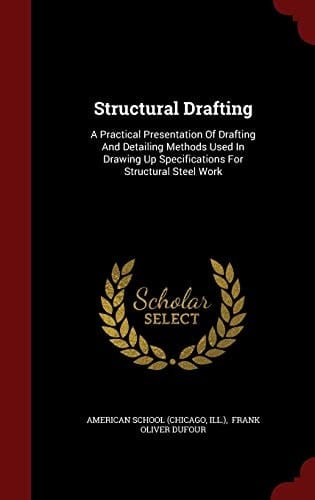 Structural Drafting A Practical Presentation Of Drafting And Detailing Methods Used In Drawing Up Specifications For Structural Steel Work