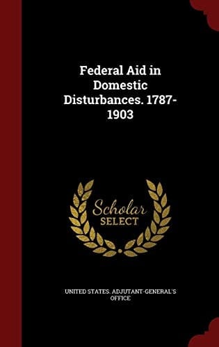 Federal Aid in Domestic Disturbances. 1787-1903