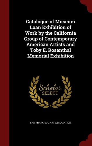 Catalogue of Museum Loan Exhibition of Work by the California Group of Contemporary American Artists and Toby E. Rosenthal Memorial Exhibition