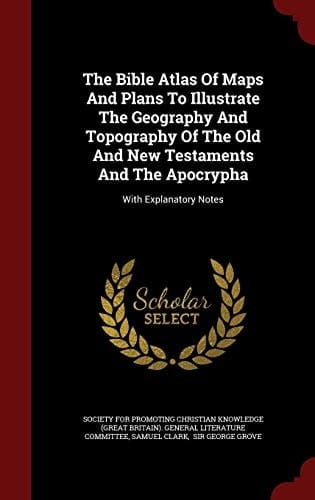 The Bible Atlas Of Maps And Plans To Illustrate The Geography And Topography Of The Old And New Testaments And The Apocrypha With Explanatory Notes