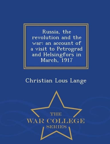 Russia, the Revolution and the War An Account of a Visit to Petrograd and Helsingfors in March, 1917 - War College Series