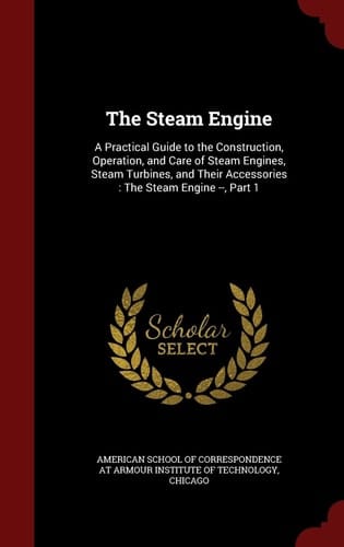 The Steam Engine A Practical Guide to the Construction, Operation, and Care of Steam Engines, Steam Turbines, and Their Accessories: The Steam Engine --, Part 1