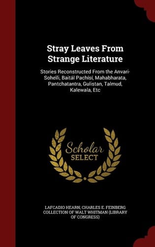 Stray Leaves from Strange Literature Stories Reconstructed from the Anvari-Soheïli, Baitál Pachísí, Mahabharata, Pantchatantra, Gulistan, Talmud, Kalewala, Etc