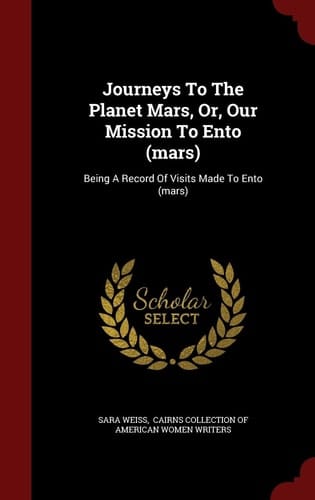 Journeys to the Planet Mars, Or, Our Mission to Ento (Mars) Being a Record of Visits Made to Ento (Mars)