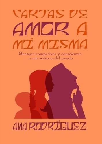 Cartas de Amor a Mí Misma Mensajes Compasivos y Conscientes a Mis Versiones Del Pasado