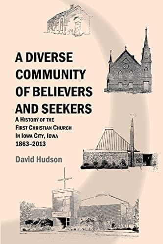 A Diverse Community of Believers and Seekers A History of the First Christian Church in Iowa City, Iowa, 1863-2013