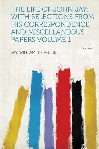 The Life of John Jay With Selections from His Correspondence and Miscellaneous Papers Volume 1