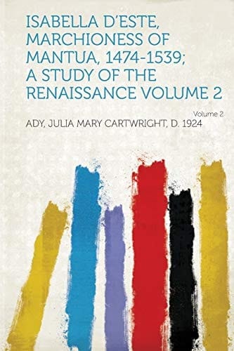 Isabella D'Este, Marchioness of Mantua, 1474-1539; a Study of the Renaissance Volume 2