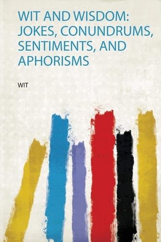 Wit and Wisdom Jokes, Conundrums, Sentiments, and Aphorisms