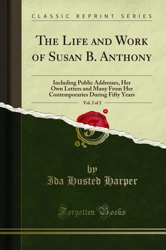 The Life and Work of Susan B. Anthony, Vol. 2 Of 2 Including Public Addresses, Her Own Letters and Many from Her Contemporaries During Fifty Years (Classic Reprint)
