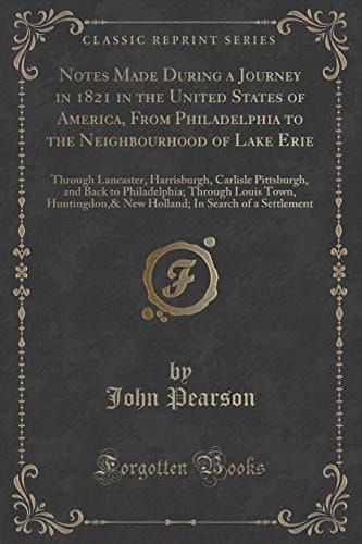 Notes Made During a Journey in 1821 in the United States of America, From Philadelphia to the Neighbourhood of Lake Erie Through Lancaster, Harrisburgh, Carlisle Pittsburgh, and Back to Philadelphia; Through Louis Town, Huntingdon,& New Holland; In Searc