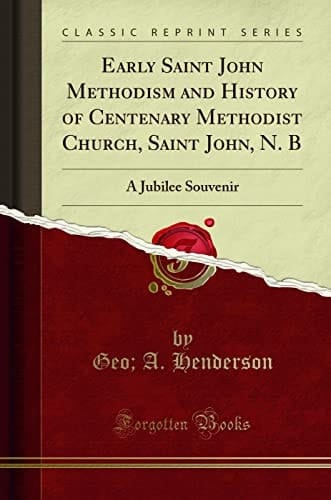 Early Saint John Methodism and History of Centenary Methodist Church, Saint John, N. B A Jubilee Souvenir (Classic Reprint)