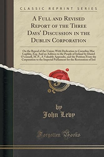 A Full and Revised Report of the Three Days' Discussion in the Dublin Corporation On the Repeal of the Union; with Dedication to Cornelius Mac Loghlin, Esq. and an Address to the People of Ireland by Daniel O'Connell, M. P. , a Valuable Appendix, and The