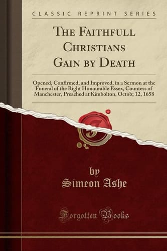 The Faithfull Christians Gain by Death Opened, Confirmed, and Improved, in a Sermon at the Funeral of the Right Honourable Essex, Countess of Manchester, Preached at Kimbolton, Octob; 12, 1658 (Classic Reprint)